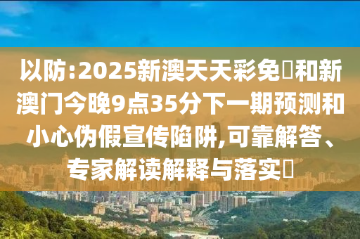 以防:2025新澳天天彩免費和新澳門今晚9點35分下一期預測和小心偽假宣傳陷阱,可靠解答、專家解讀解釋與落實?
